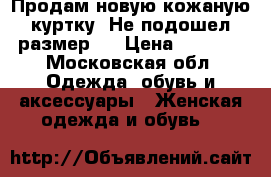 Продам новую кожаную куртку. Не подошел размер . › Цена ­ 4 800 - Московская обл. Одежда, обувь и аксессуары » Женская одежда и обувь   